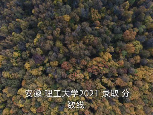  安徽 理工大學2021 錄取 分數(shù)線