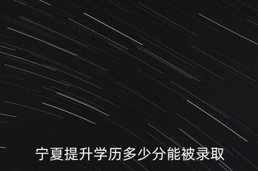  寧夏提升學(xué)歷多少分能被錄取