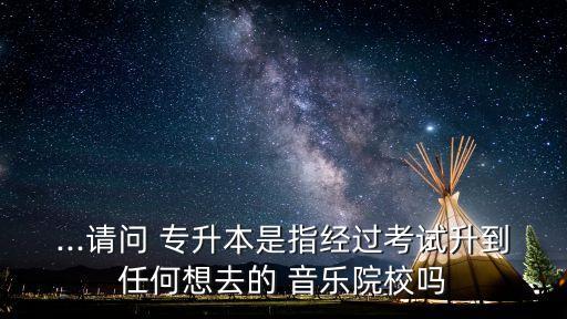 ...請問 專升本是指經(jīng)過考試升到任何想去的 音樂院校嗎