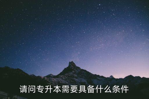 請(qǐng)問(wèn)專升本需要具備什么條件