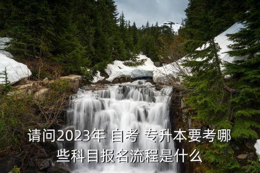 請問2023年 自考 專升本要考哪些科目報名流程是什么