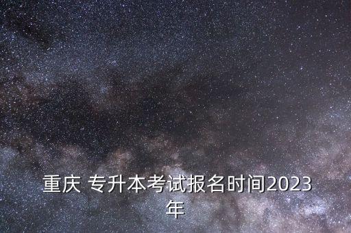  重慶 專升本考試報名時間2023年