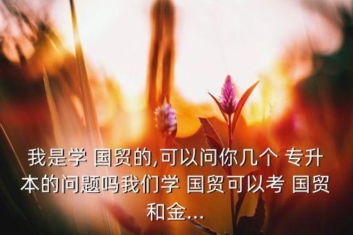 我是學(xué) 國(guó)貿(mào)的,可以問(wèn)你幾個(gè) 專升本的問(wèn)題嗎我們學(xué) 國(guó)貿(mào)可以考 國(guó)貿(mào)和金...