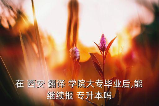 在 西安 翻譯 學院大專畢業(yè)后,能繼續(xù)報 專升本嗎