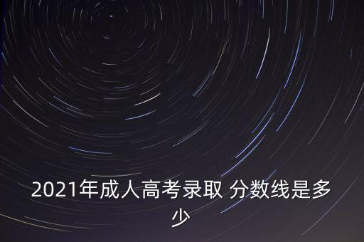 2021年成人高考錄取 分?jǐn)?shù)線是多少