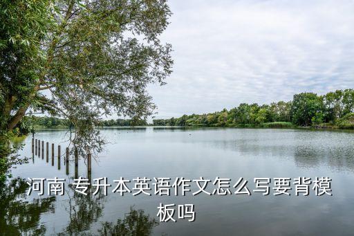  河南 專升本英語(yǔ)作文怎么寫要背模板嗎