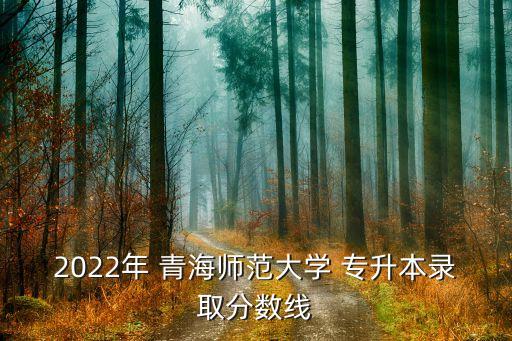 2022年 青海師范大學(xué) 專升本錄取分?jǐn)?shù)線