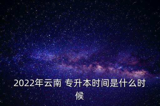 2022年云南 專升本時間是什么時候