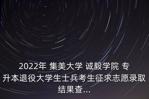 2022年 集美大學(xué) 誠(chéng)毅學(xué)院 專升本退役大學(xué)生士兵考生征求志愿錄取結(jié)果查...