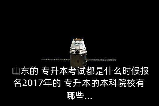  山東的 專升本考試都是什么時候報名2017年的 專升本的本科院校有哪些...