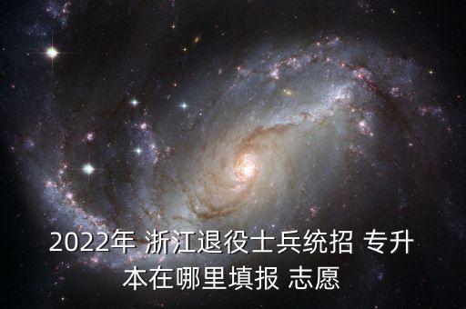 2022年 浙江退役士兵統(tǒng)招 專升本在哪里填報 志愿