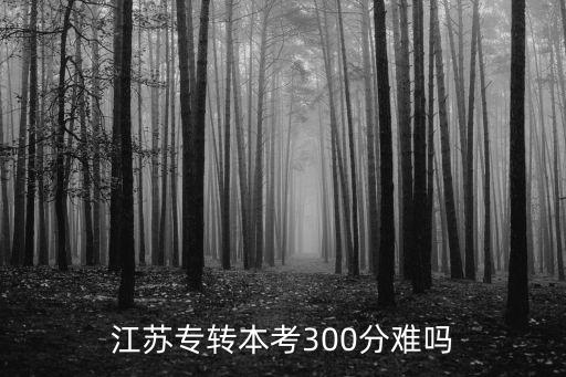 江蘇專轉(zhuǎn)本考300分難嗎