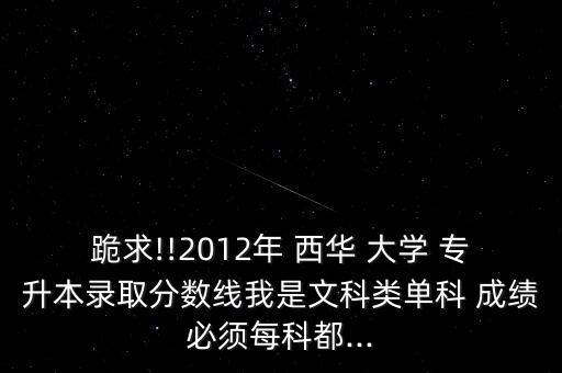 跪求!!2012年 西華 大學(xué) 專升本錄取分?jǐn)?shù)線我是文科類單科 成績(jī)必須每科都...