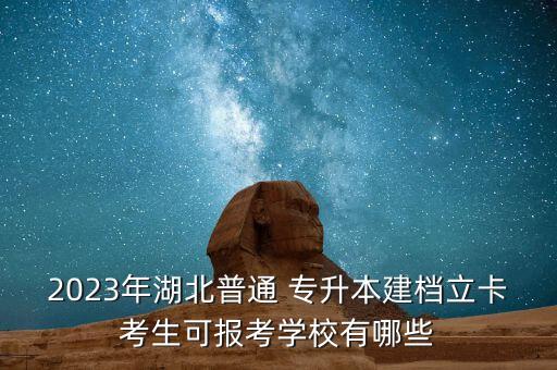 2023年湖北普通 專升本建檔立卡考生可報考學(xué)校有哪些