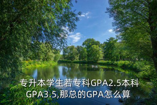  專升本學(xué)生若專科GPA2.5本科GPA3.5,那總的GPA怎么算