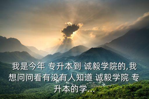 我是今年 專升本到 誠毅學院的,我想問問看有沒有人知道 誠毅學院 專升本的學...