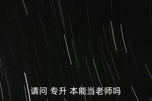 請問 專升 本能當(dāng)老師嗎