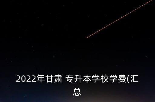 2022年甘肅 專升本學(xué)校學(xué)費(fèi)(匯總