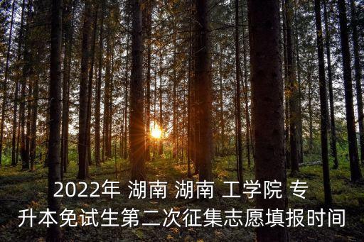 2022年 湖南 湖南 工學(xué)院 專升本免試生第二次征集志愿填報(bào)時(shí)間