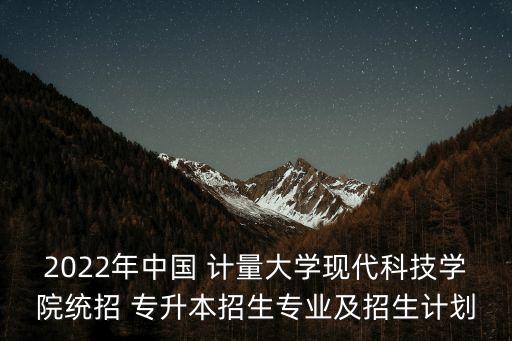 2022年中國(guó) 計(jì)量大學(xué)現(xiàn)代科技學(xué)院統(tǒng)招 專升本招生專業(yè)及招生計(jì)劃