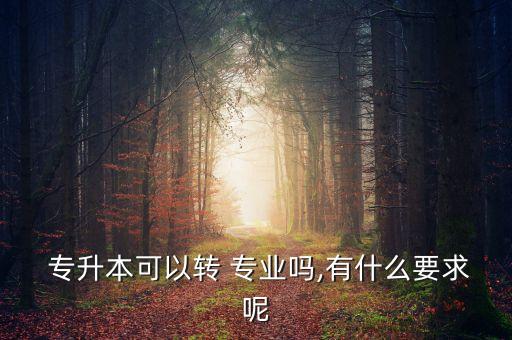  專升本可以轉(zhuǎn) 專業(yè)嗎,有什么要求呢