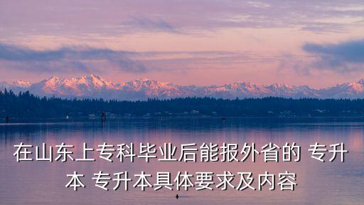 在山東上?？飘厴I(yè)后能報外省的 專升本 專升本具體要求及內(nèi)容