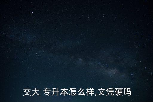  交大 專升本怎么樣,文憑硬嗎