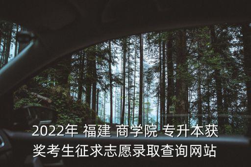 2022年 福建 商學院 專升本獲獎考生征求志愿錄取查詢網站