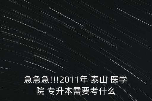 急急急!!!2011年 泰山 醫(yī)學(xué)院 專升本需要考什么