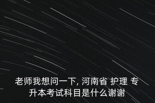 老師我想問(wèn)一下, 河南省 護(hù)理 專升本考試科目是什么謝謝