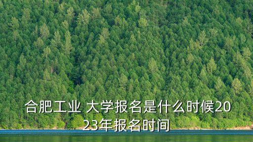  合肥工業(yè) 大學(xué)報名是什么時候2023年報名時間