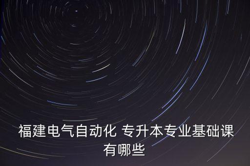  福建電氣自動(dòng)化 專升本專業(yè)基礎(chǔ)課有哪些