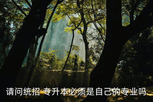 請問統(tǒng)招 專升本必須是自己的專業(yè)嗎