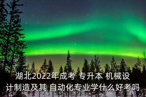 湖北2022年成考 專升本 機械設計制造及其 自動化專業(yè)學什么好考嗎