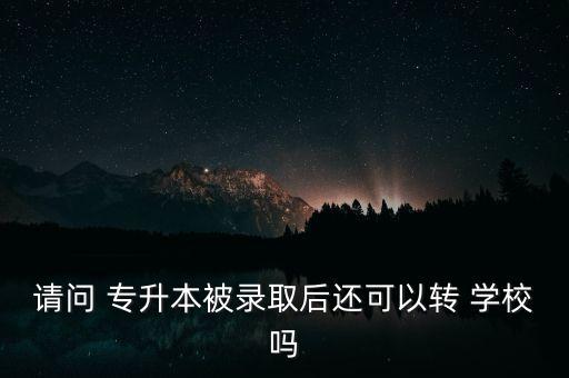 請(qǐng)問 專升本被錄取后還可以轉(zhuǎn) 學(xué)校嗎