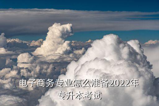  電子商務(wù)專業(yè)怎么準(zhǔn)備2022年 專升本考試