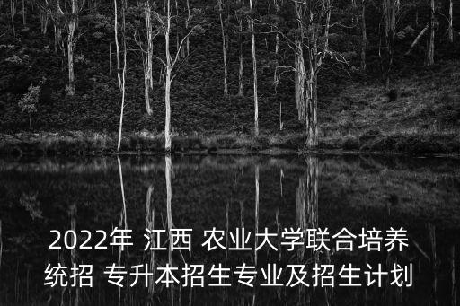 2022年 江西 農(nóng)業(yè)大學(xué)聯(lián)合培養(yǎng)統(tǒng)招 專升本招生專業(yè)及招生計(jì)劃