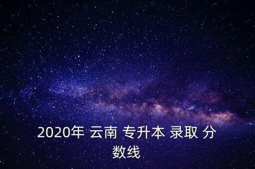 2020年 云南 專升本 錄取 分?jǐn)?shù)線