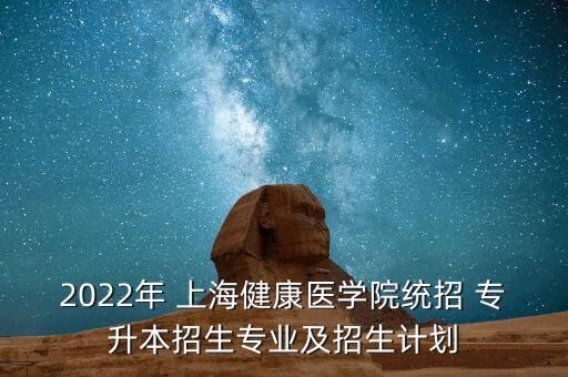 2022年 上海健康醫(yī)學(xué)院統(tǒng)招 專升本招生專業(yè)及招生計(jì)劃