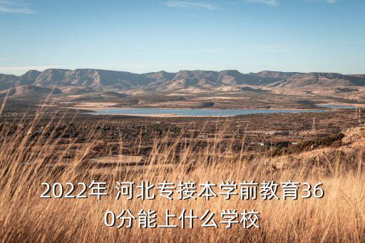 2022年 河北專接本學(xué)前教育360分能上什么學(xué)校