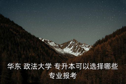 華東 政法大學 專升本可以選擇哪些專業(yè)報考