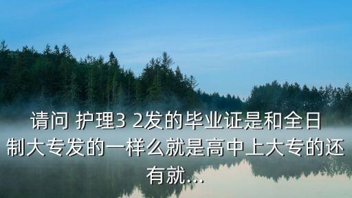 請問 護理3 2發(fā)的畢業(yè)證是和全日制大專發(fā)的一樣么就是高中上大專的還有就...