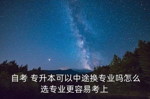  自考 專升本可以中途換專業(yè)嗎怎么選專業(yè)更容易考上