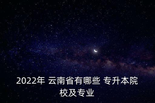 2022年 云南省有哪些 專升本院校及專業(yè)