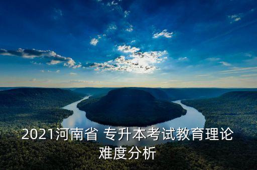 2021河南省 專升本考試教育理論難度分析