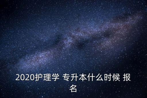 2020護(hù)理學(xué) 專升本什么時候 報名