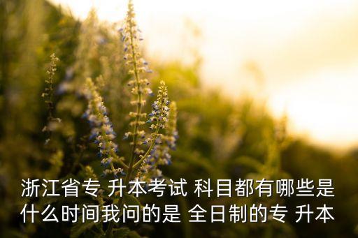 浙江省專 升本考試 科目都有哪些是什么時(shí)間我問的是 全日制的專 升本