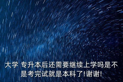 大學 專升本后還需要繼續(xù)上學嗎是不是考完試就是本科了!謝謝!