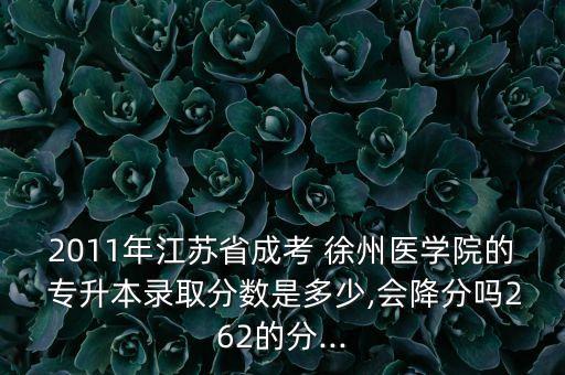 2011年江蘇省成考 徐州醫(yī)學院的 專升本錄取分數(shù)是多少,會降分嗎262的分...