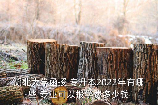 湖北大學(xué)函授 專升本2022年有哪些 專業(yè)可以報學(xué)費(fèi)多少錢